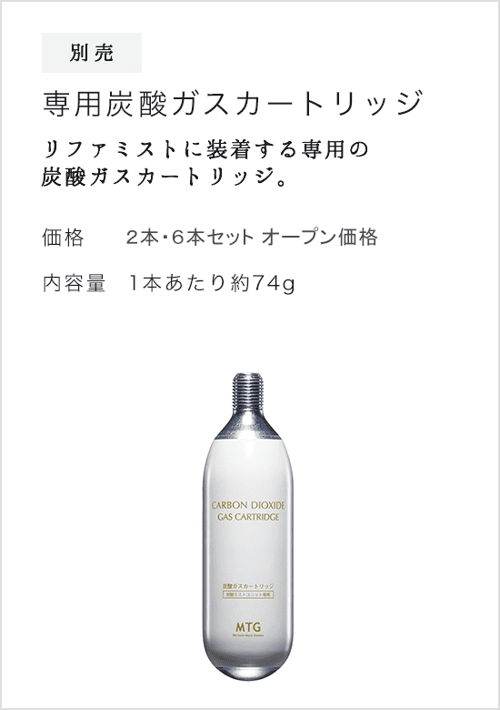 別売 専用炭酸ガスカートリッジ。リファミストに装着する専用の炭酸ガスカートリッジ。価格：2本 &yen;3,000(税抜)  &yen;3,240(税込) / 6本 &yen;9,000(税抜) &yen;9,720(税込)。内容量：1本あたり約74g